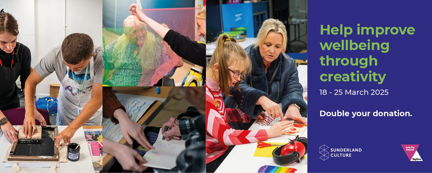 A promotional banner for Sunderland Culture’s Big Give 2025 Campaign, running from 18 to 25 March 2025. The left side of the banner features a collage of four photographs showing people engaged in creative activities, including screen printing, drawing, working with colorful fabrics, and arts and crafts. The right side of the banner has a blue background with bold green and white text reading, “Help improve wellbeing through creativity,” along with the campaign dates. Below, the text states, “Double your donation.” Logos for Sunderland Culture, Arts for Impact, and Big Give are included in the bottom right corner.